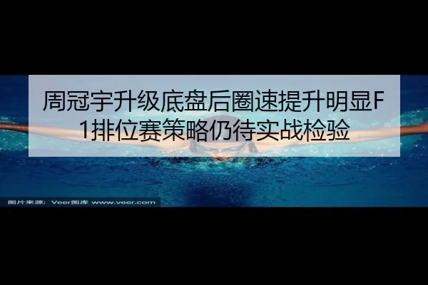 周冠宇升级底盘后圈速提升明显F1排位赛策略仍待实战检验