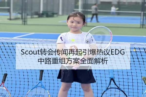 Scout转会传闻再起引爆热议EDG中路重组方案全面解析