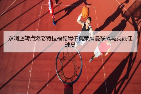 双响逆转点燃老特拉福德姆伯莫荣膺曼联战马竞最佳球员